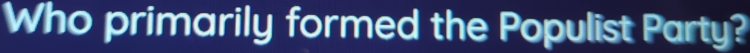 Who primarily formed the Populist Party?
