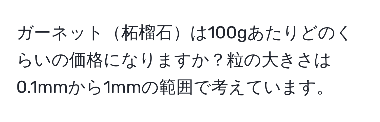 ガーネット柘榴石は100gあたりどのくらいの価格になりますか？粒の大きさは0.1mmから1mmの範囲で考えています。