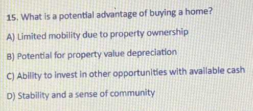 What is a potential advantage of buying a home?
A) Limited mobility due to property ownership
B) Potential for property value depreciation
C) Ability to invest in other opportunities with available cash
D) Stability and a sense of community