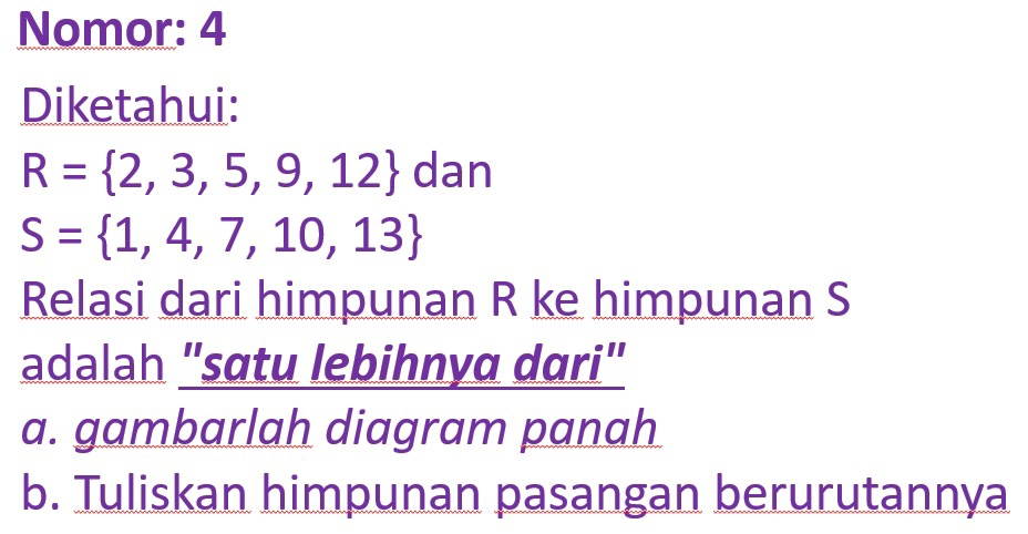 Nomor: 4
Diketahui:
R= 2,3,5,9,12 dan
S= 1,4,7,10,13
Relasi dari himpunan R ke himpunan S
adalah "sɑtu lebihnya dari"
a. gambarlah diagram panah
b. Tuliskan himpunan pasangan berurutannya