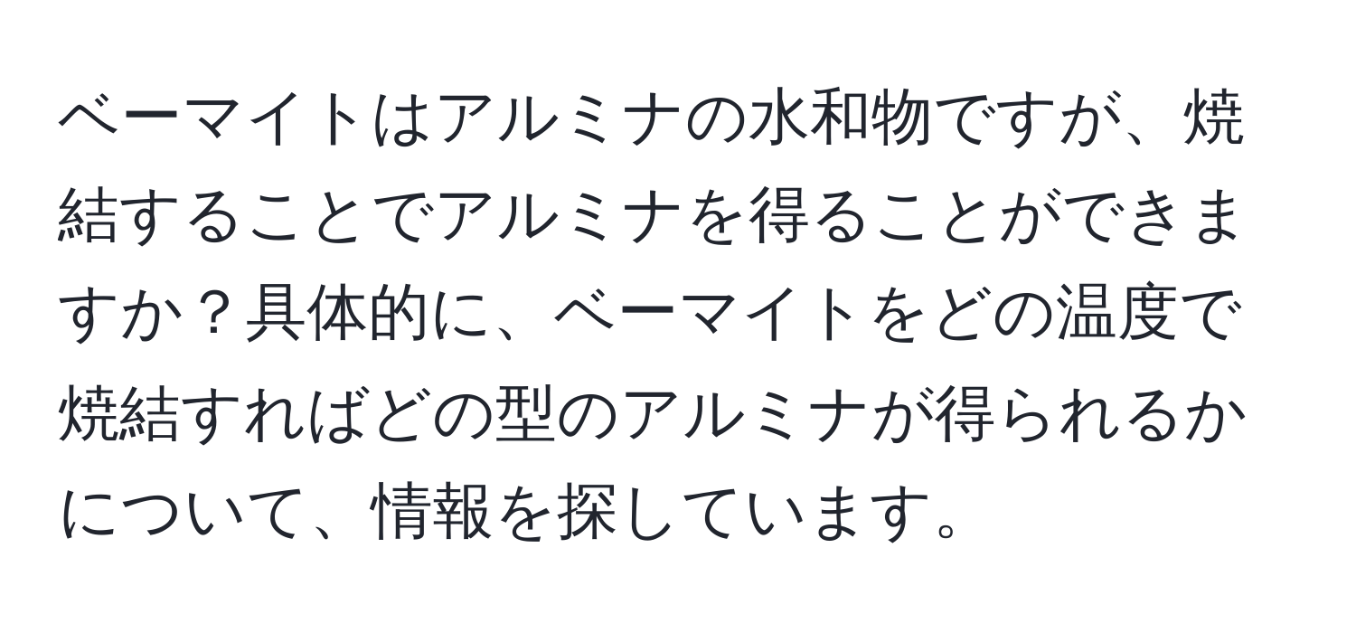 ベーマイトはアルミナの水和物ですが、焼結することでアルミナを得ることができますか？具体的に、ベーマイトをどの温度で焼結すればどの型のアルミナが得られるかについて、情報を探しています。