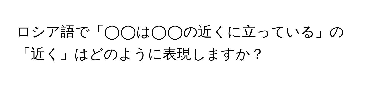 ロシア語で「◯◯は◯◯の近くに立っている」の「近く」はどのように表現しますか？