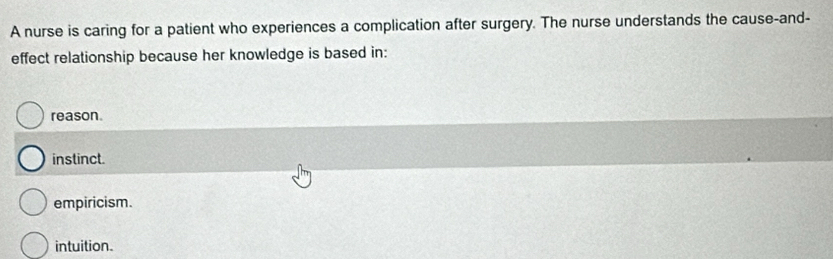 A nurse is caring for a patient who experiences a complication after surgery. The nurse understands the cause-and-
effect relationship because her knowledge is based in:
reason.
instinct.
empiricism.
intuition.