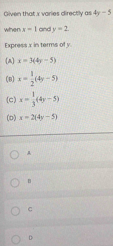 Given that x varies directly as 4y-5
when x=1 and y=2. 
Express x in terms of y.
(A) x=3(4y-5)
(B) x= 1/2 (4y-5)
(c) x= 1/3 (4y-5)
(D) x=2(4y-5)
A
B
C
D