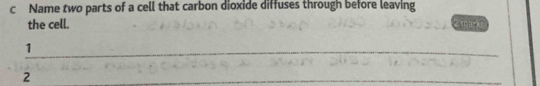 Name two parts of a cell that carbon dioxide diffuses through before leaving 
the cell. 2 manke 
1 
_ 
_ 
2 
_