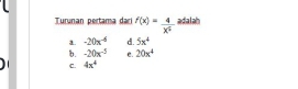 Turunan pertama dari f(x)= 4/x^5  adalah
a. -20x^(-6) d. 5x^4
b. -20x^(-5) C. 20x^4
C. 4x^4