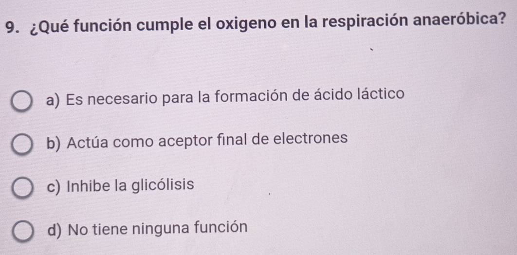 ¿Qué función cumple el oxigeno en la respiración anaeróbica?
a) Es necesario para la formación de ácido láctico
b) Actúa como aceptor final de electrones
c) Inhibe la glicólisis
d) No tiene ninguna función