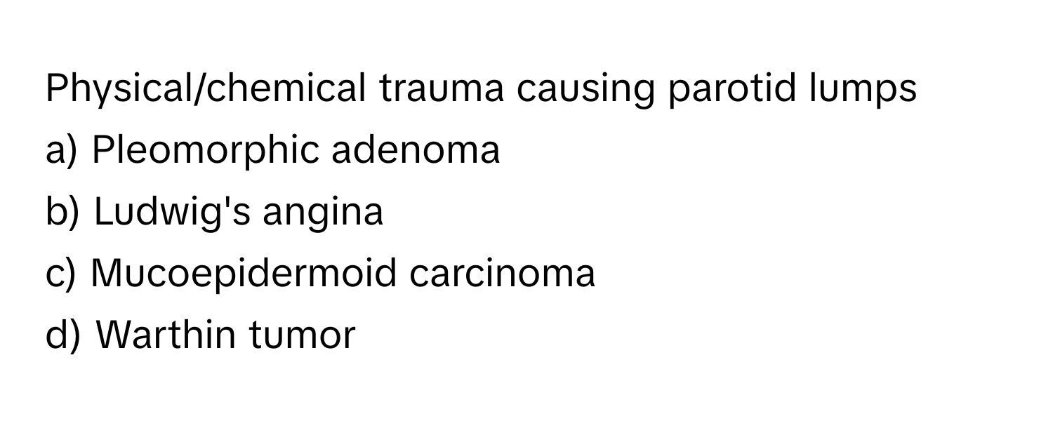 Physical/chemical trauma causing parotid lumps

a) Pleomorphic adenoma 
b) Ludwig's angina 
c) Mucoepidermoid carcinoma 
d) Warthin tumor