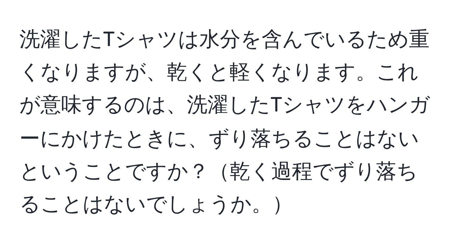 洗濯したTシャツは水分を含んでいるため重くなりますが、乾くと軽くなります。これが意味するのは、洗濯したTシャツをハンガーにかけたときに、ずり落ちることはないということですか？乾く過程でずり落ちることはないでしょうか。