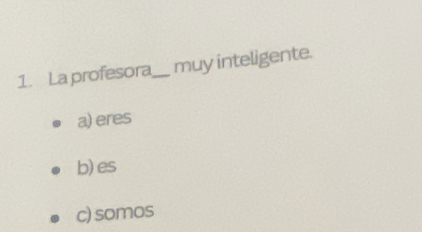 La profesora_ muy inteligente.
a) eres
b) es
c) somos