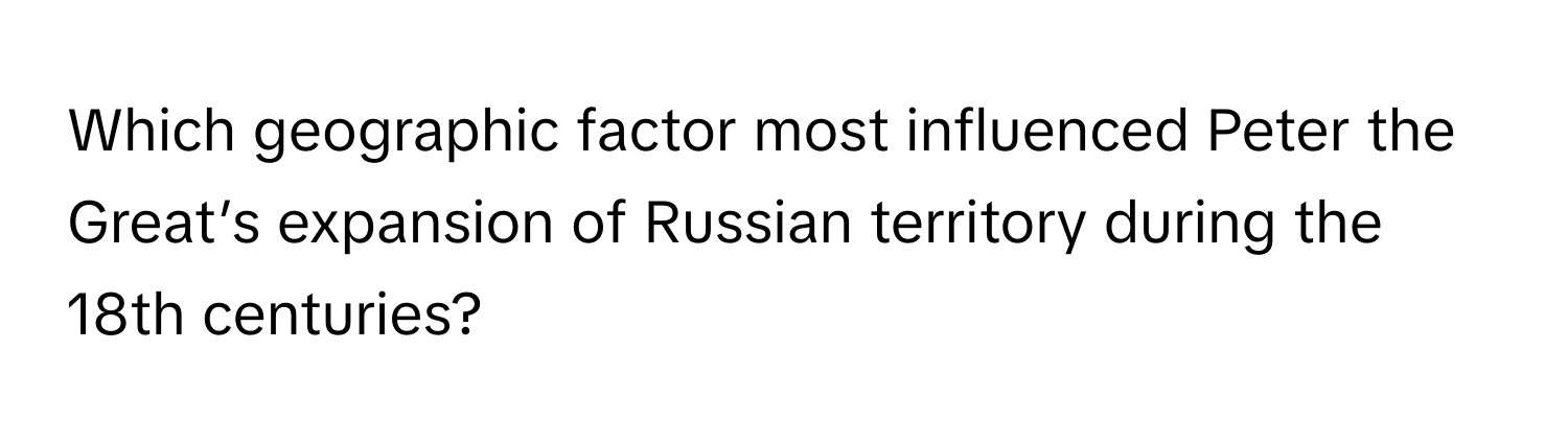 Which geographic factor most influenced Peter the Great’s expansion of Russian territory during the 18th centuries?