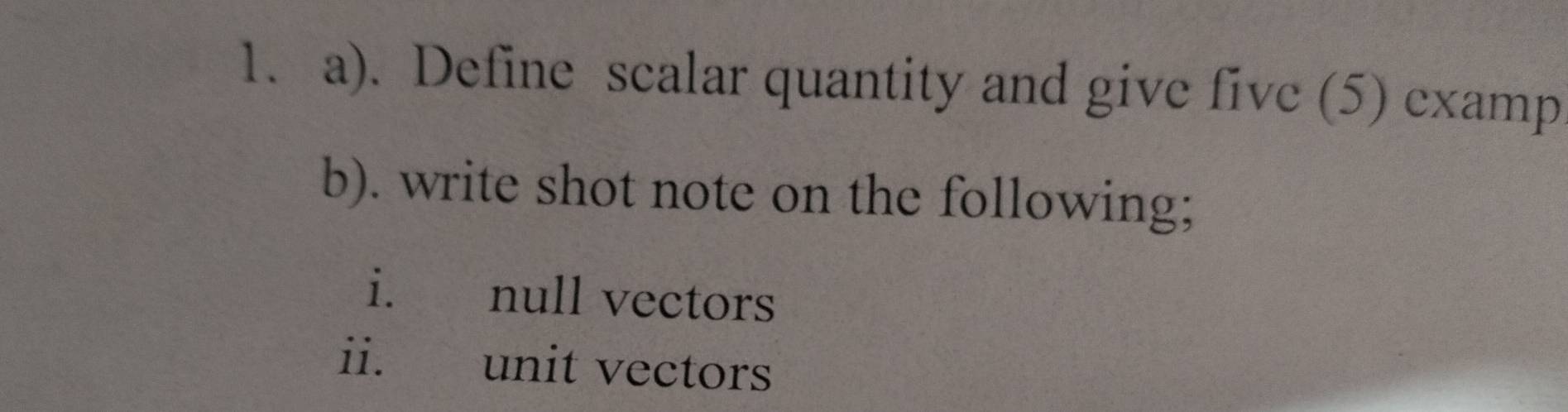 Define scalar quantity and give five (5) examp 
b). write shot note on the following; 
i. null vectors 
ii. unit vectors