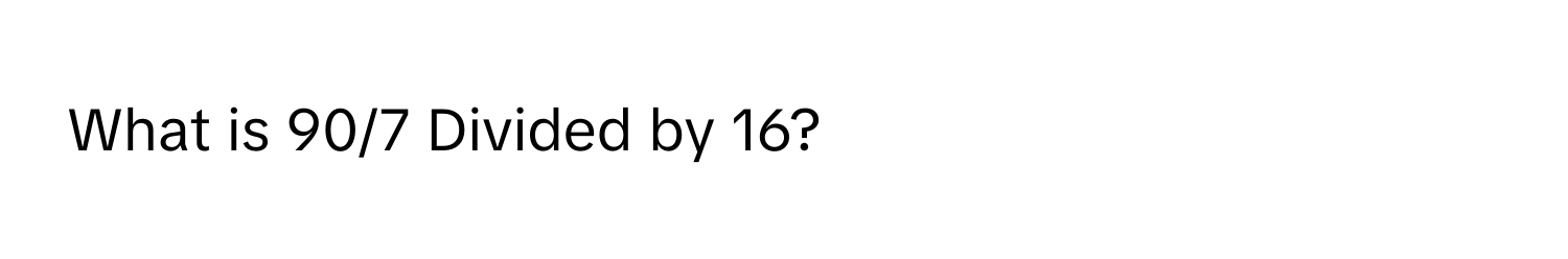 What is 90/7 Divided by 16?