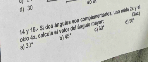 40 m
d) 30
(3ac)
14 y 15.- Si dos ángulos son complementarios, uno mide 2x y el
otro 4x, calcula el valor del ángulo mayor.
d) 90°
b) 45° c) 60°
a) 30°