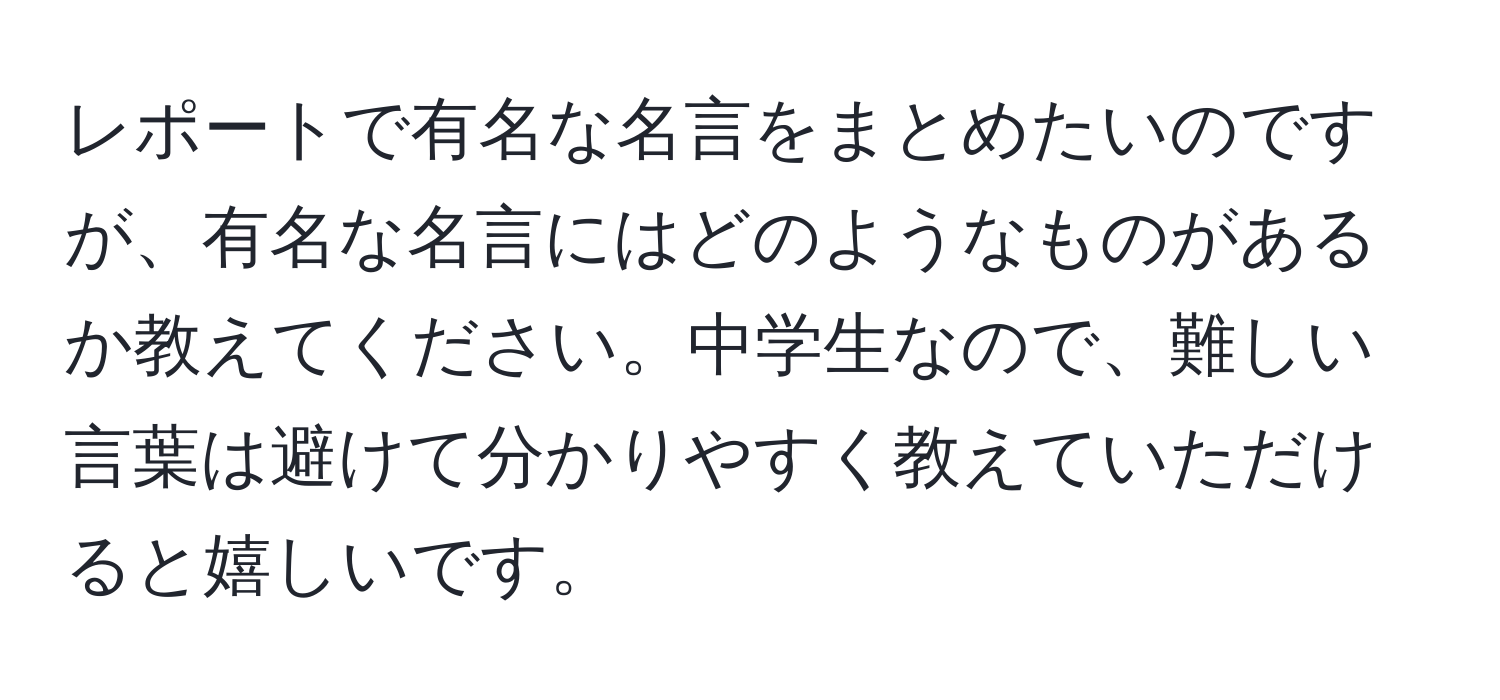 レポートで有名な名言をまとめたいのですが、有名な名言にはどのようなものがあるか教えてください。中学生なので、難しい言葉は避けて分かりやすく教えていただけると嬉しいです。