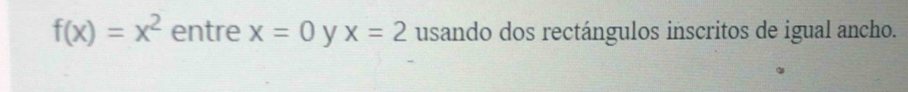 f(x)=x^2 entre x=0 y x=2 usando dos rectángulos inscritos de igual ancho.