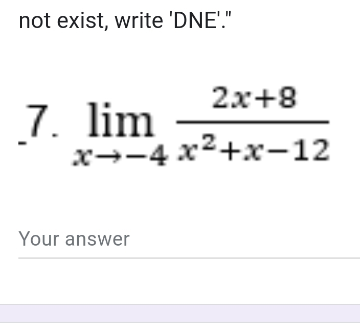 not exist, write 'DNE'." 
7. limlimits _xto -4 (2x+8)/x^2+x-12 
Your answer