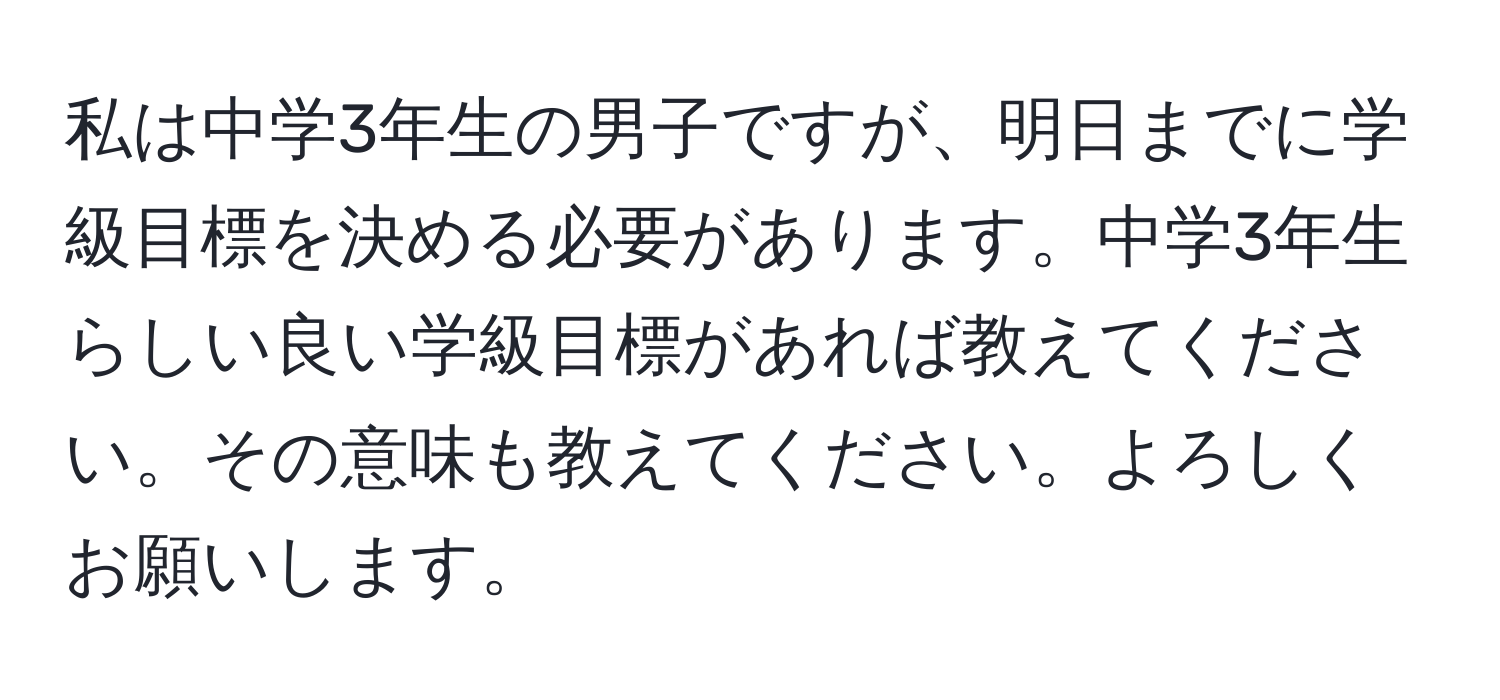 私は中学3年生の男子ですが、明日までに学級目標を決める必要があります。中学3年生らしい良い学級目標があれば教えてください。その意味も教えてください。よろしくお願いします。