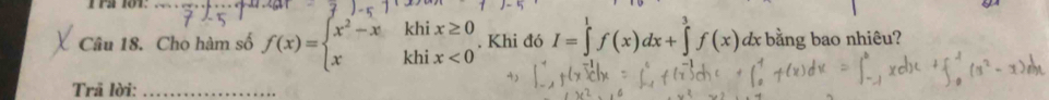 Cho hàm số f(x)=beginarrayl x^2-x endarray khix≥ 0. Khi đó I=∈tlimits^1f(x)dx+∈tlimits ^x^3f(x)dx bằng bao nhiêu? 
Trã lời:_