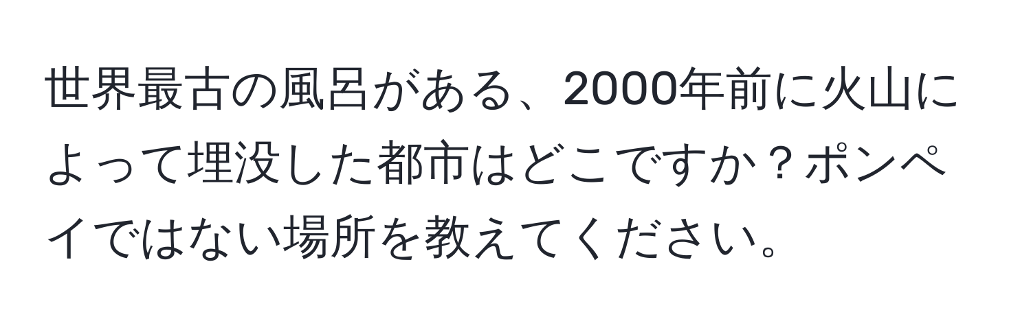 世界最古の風呂がある、2000年前に火山によって埋没した都市はどこですか？ポンペイではない場所を教えてください。