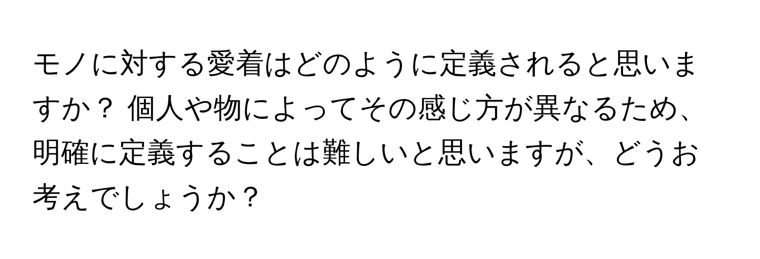 モノに対する愛着はどのように定義されると思いますか？ 個人や物によってその感じ方が異なるため、明確に定義することは難しいと思いますが、どうお考えでしょうか？