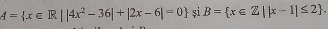 A= x∈ R||4x^2-36|+|2x-6|=0 și B= x∈ Z||x-1|≤ 2.