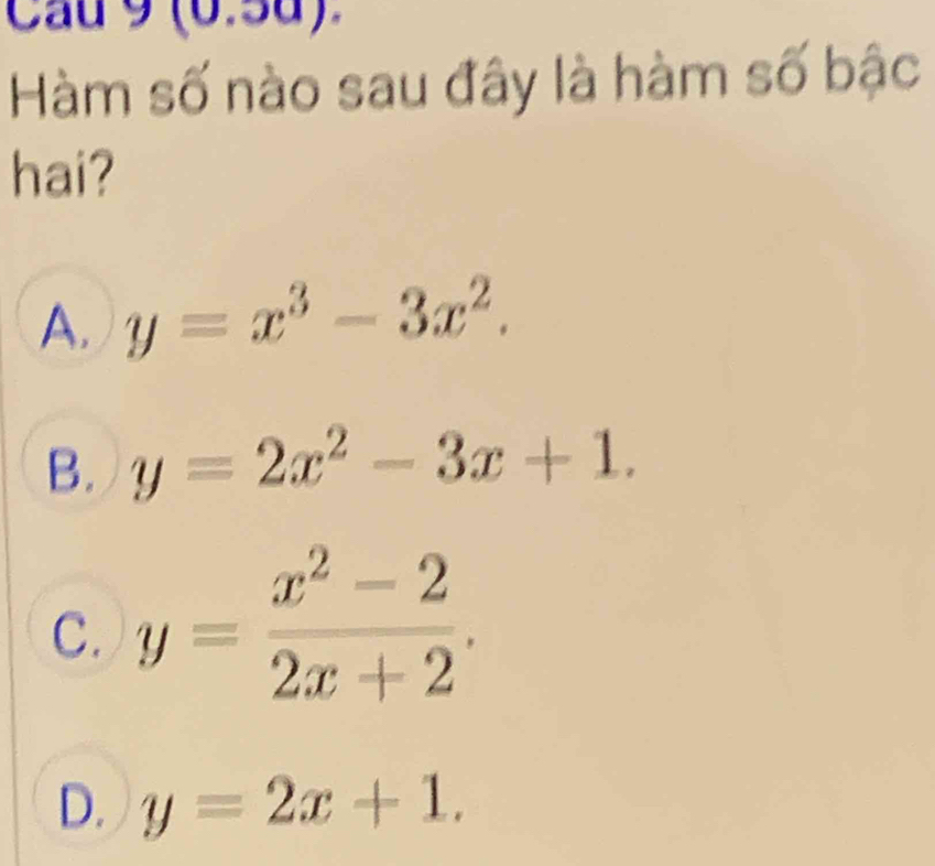 Cau 9 (6.5d).
Hàm số nào sau đây là hàm số bậc
hai?
A. y=x^3-3x^2.
B. y=2x^2-3x+1.
C. y= (x^2-2)/2x+2 .
D. y=2x+1.