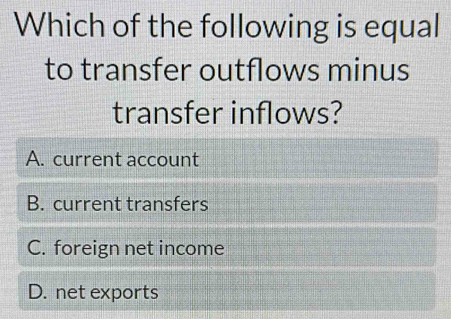 Which of the following is equal
to transfer outflows minus
transfer inflows?
A. current account
B. current transfers
C. foreign net income
D. net exports