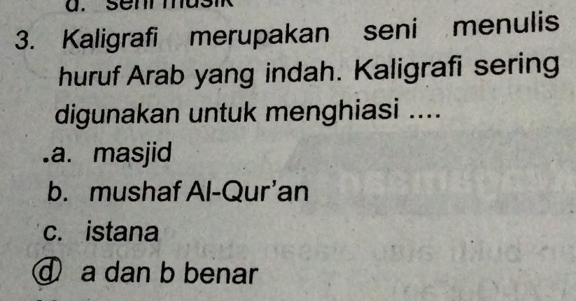 senr masik
3. Kaligrafi merupakan seni menulis
huruf Arab yang indah. Kaligrafi sering
digunakan untuk menghiasi .....a. masjid
b. mushaf Al-Qur’an
c. istana
④ a dan b benar