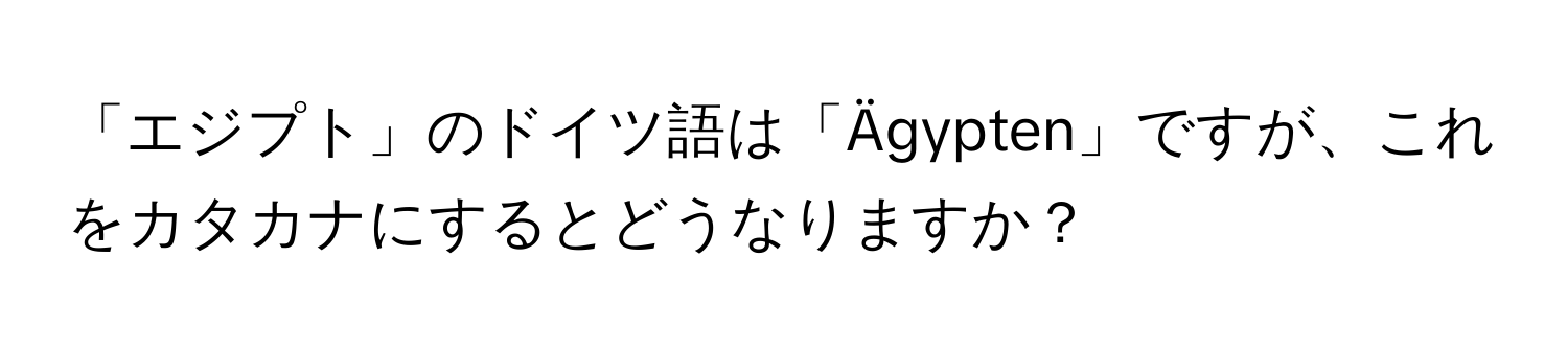 「エジプト」のドイツ語は「Ägypten」ですが、これをカタカナにするとどうなりますか？