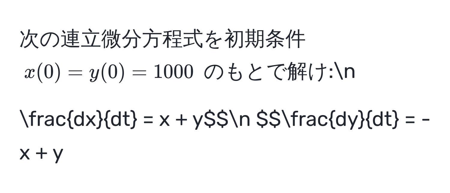 次の連立微分方程式を初期条件 $x(0) = y(0) = 1000$ のもとで解け:n
$$ dx/dt  = x + y$$n
$$ dy/dt  = -x + y$$