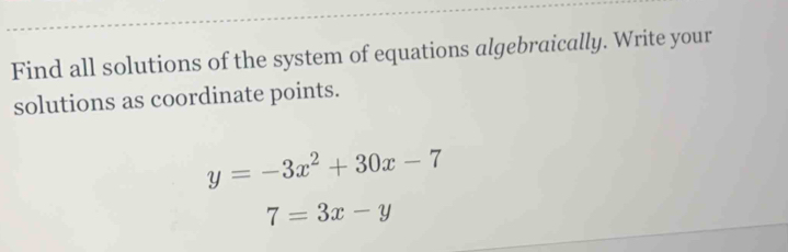 Find all solutions of the system of equations algebraically. Write your
solutions as coordinate points.
y=-3x^2+30x-7
7=3x-y