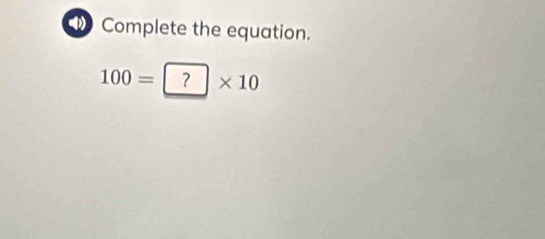 Complete the equation.
100= ?* 10