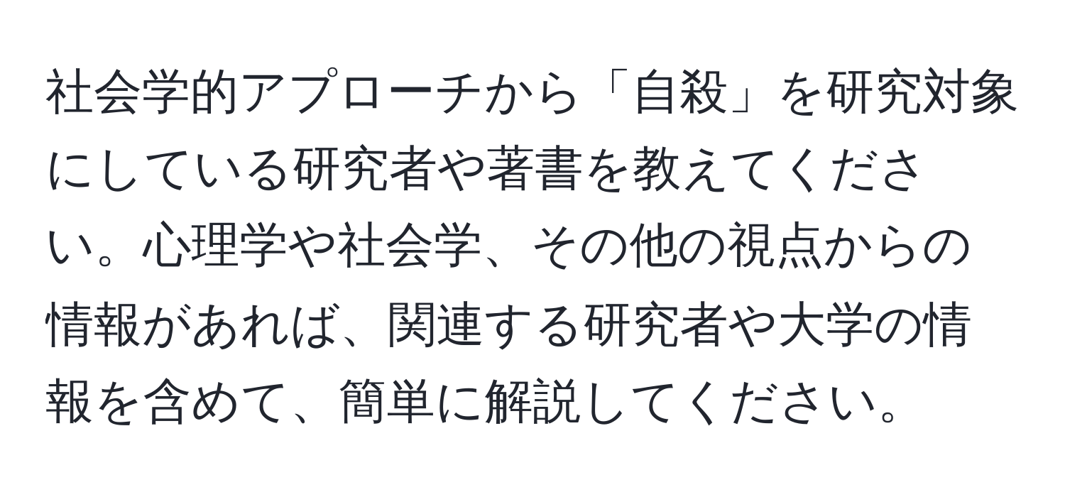 社会学的アプローチから「自殺」を研究対象にしている研究者や著書を教えてください。心理学や社会学、その他の視点からの情報があれば、関連する研究者や大学の情報を含めて、簡単に解説してください。