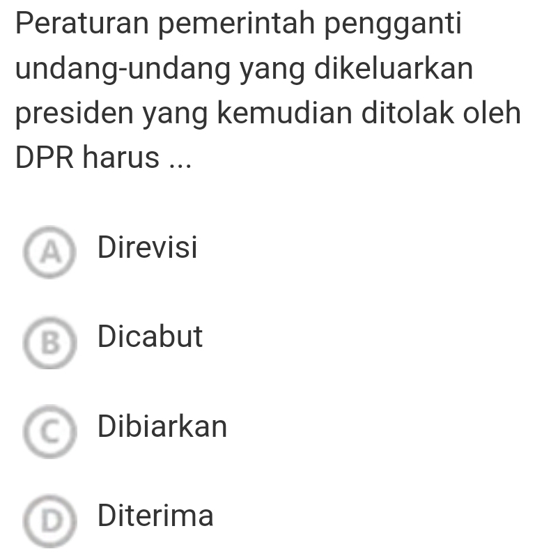 Peraturan pemerintah pengganti
undang-undang yang dikeluarkan
presiden yang kemudian ditolak oleh
DPR harus ...
Direvisi
Dicabut
Dibiarkan
Diterima