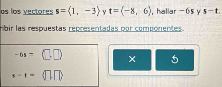 os los vectores s=langle 1,-3rangle y t=langle -8,6rangle ,hallar −6s y s-t. 
ribir las respuestas representadas por componentes.
-6s=
×
s-t= .