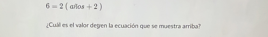 6=2 ( años + 2 ) 
¿Cuál es el valor deyen la ecuación que se muestra arriba?