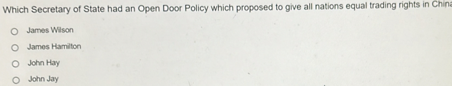 Which Secretary of State had an Open Door Policy which proposed to give all nations equal trading rights in China
James Wilson
James Hamilton
John Hay
John Jay