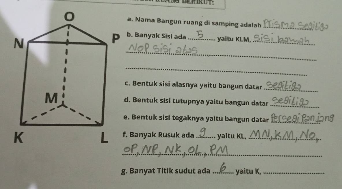 NG BERIKUT: 
a. Nama Bangun ruang di samping adalah_ 
b. Banyak Sisi ada _yaitu KLM,_ 
_ 
_ 
c. Bentuk sisi alasnya yaitu bangun datar_ 
d. Bentuk sisi tutupnya yaitu bangun datar_ 
e. Bentuk sisi tegaknya yaitu bangun datar_ 
f. Banyak Rusuk ada _yaitu KL,_ 
__ 
g. Banyat Titik sudut ada _yaitu K,_