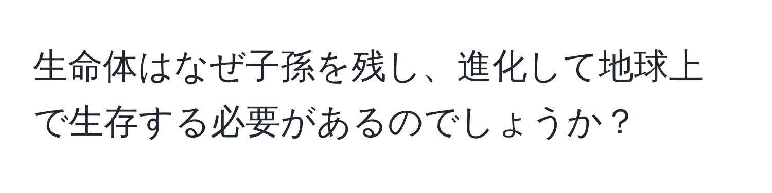 生命体はなぜ子孫を残し、進化して地球上で生存する必要があるのでしょうか？