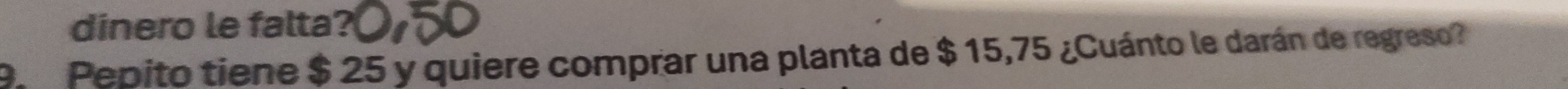 dinero le falta? 
9. Pepito tiene $ 25 y quiere comprar una planta de $ 15,75 ¿Cuánto le darán de regreso?