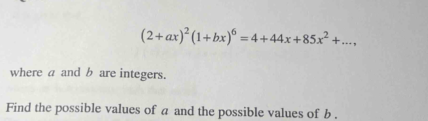 (2+ax)^2(1+bx)^6=4+44x+85x^2+..., 
where a and b are integers. 
Find the possible values of a and the possible values of b.