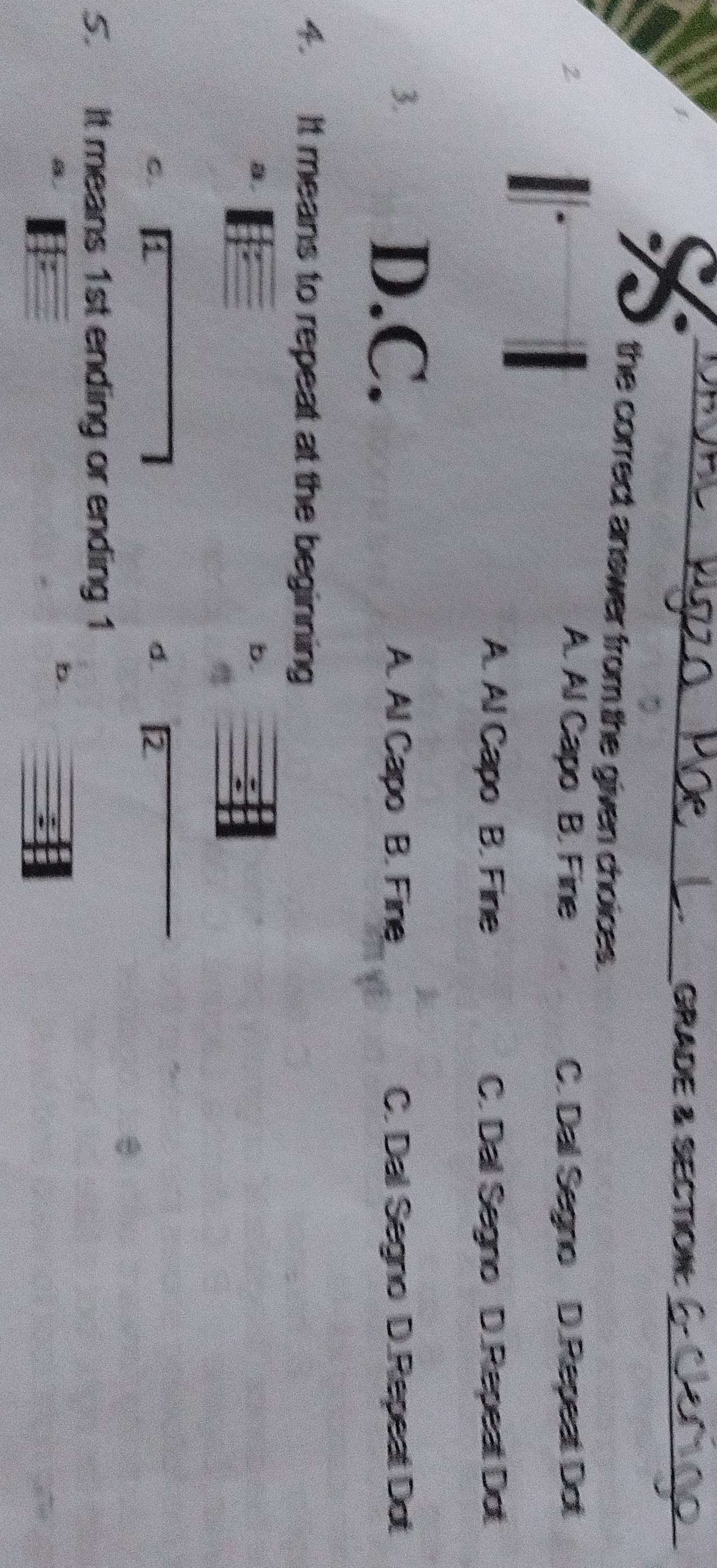 GRADE & SECTION_
the correct answer from the given choices.
A. Al Capo B. Fine C. Dal Segno D.Repeat Dot
A. Al Capo B. Fine C. Dal Segno D.Repeat Dot
3.
D.C. A. Al Capo B. Fine C. Dal Segno D.Repeat Dot
4. It means to repeat at the beginning
B.
b.
C. 1
d. 1
5. It means 1st ending or ending 1