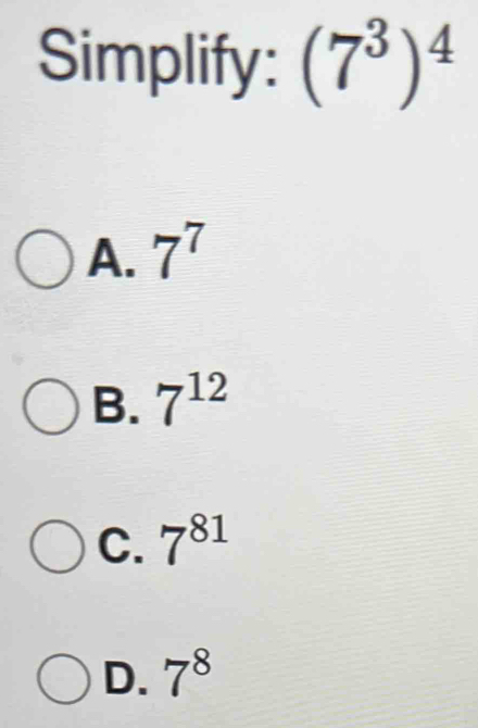 Simplify: (7^3)^4
A. 7^7
B. 7^(12)
C. 7^(81)
D. 7^8