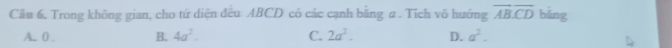 Cầu 6, Trong không gian, cho tứ diện đều ABCD có các cạnh bằng α. Tích vô hướng overline ABoverline CD bǎng
A. 0. B. 4a^2. C. 2a^2. D. a^2.