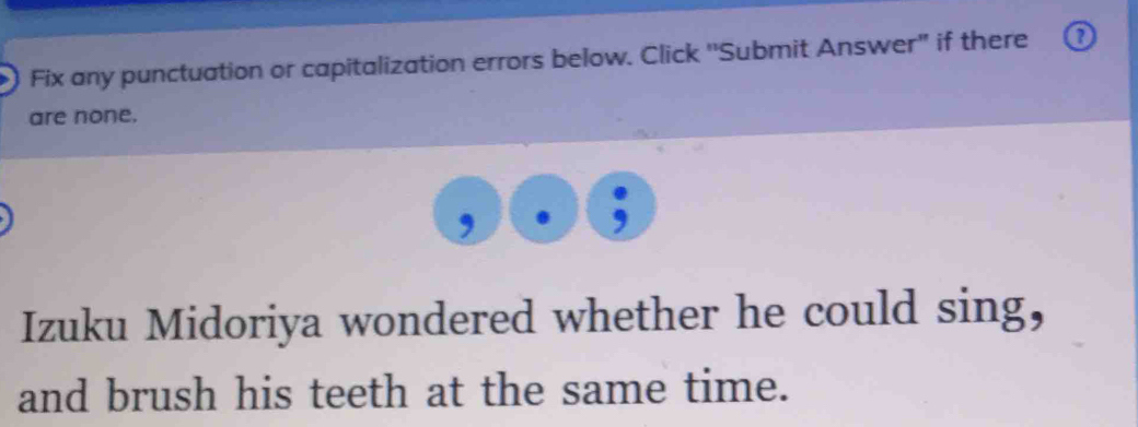 Fix any punctuation or capitalization errors below. Click ''Submit Answer" if there 
? 
are none. 
, 
Izuku Midoriya wondered whether he could sing, 
and brush his teeth at the same time.