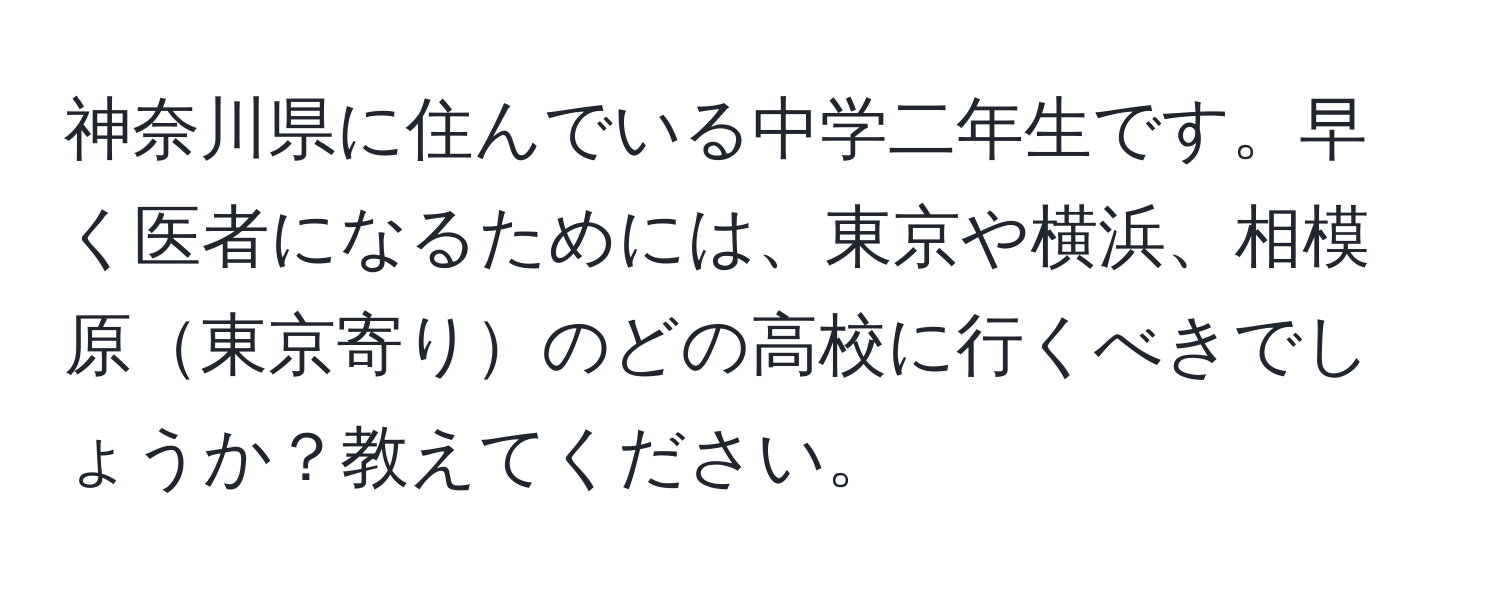 神奈川県に住んでいる中学二年生です。早く医者になるためには、東京や横浜、相模原東京寄りのどの高校に行くべきでしょうか？教えてください。