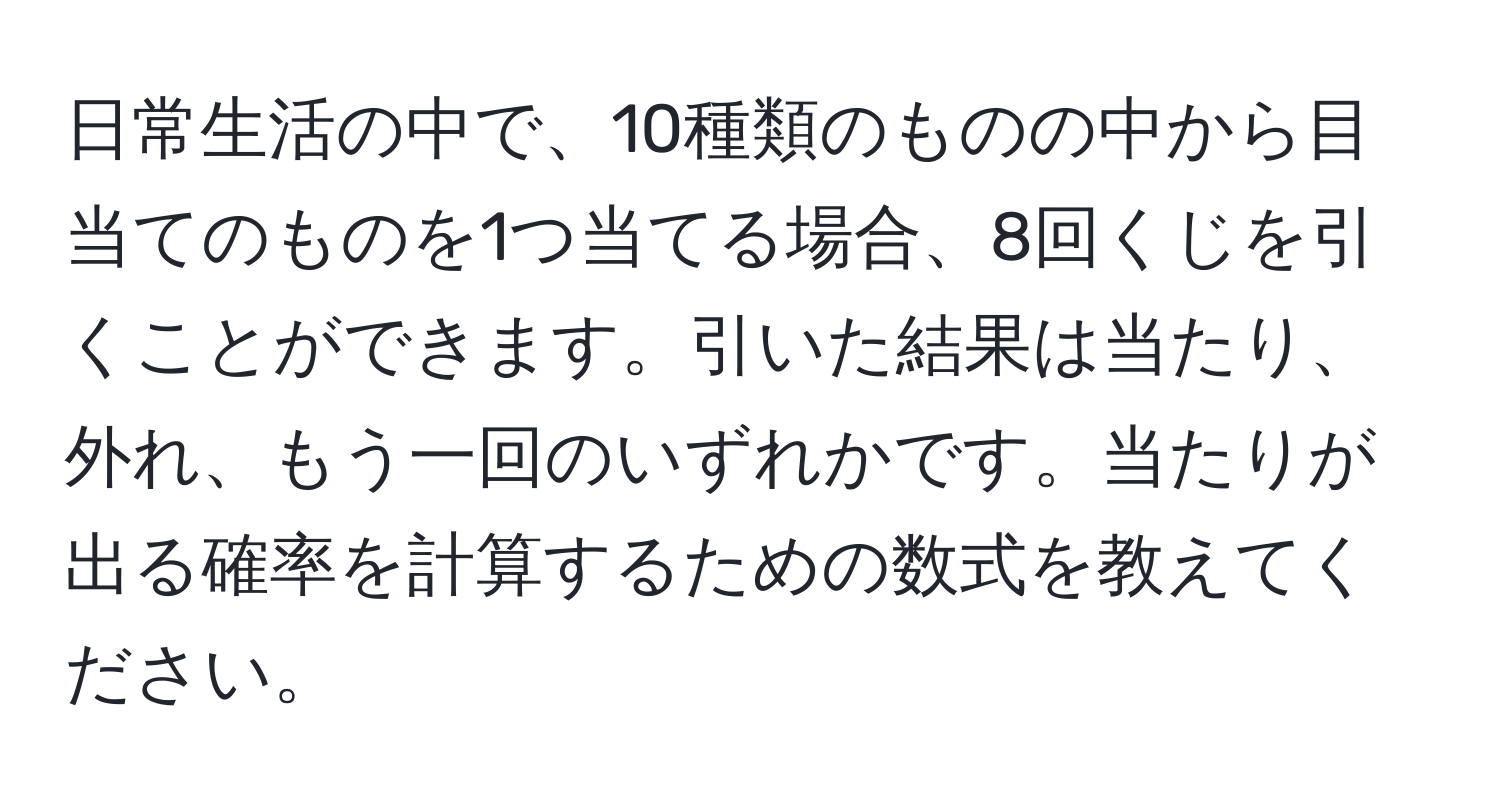 日常生活の中で、10種類のものの中から目当てのものを1つ当てる場合、8回くじを引くことができます。引いた結果は当たり、外れ、もう一回のいずれかです。当たりが出る確率を計算するための数式を教えてください。