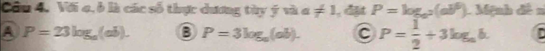 Cầu 4, Với 4, b là các số thực dương tày ý và a != 1, _ _  lt P=log _a^2(ab^6) L Mệnh đề n
A P=23log _a(ab). B P=3log _a(ob). P= 1/2 +3log _ah