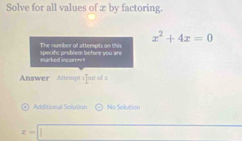 Solve for all values of x by factoring.
x^2+4x=0
The number of attempts on this 
specific problem before you are 
marked incorrect 
Answer Attempt 1 Jut of 2 
+ 1 Additional Solution No Solution
x=□